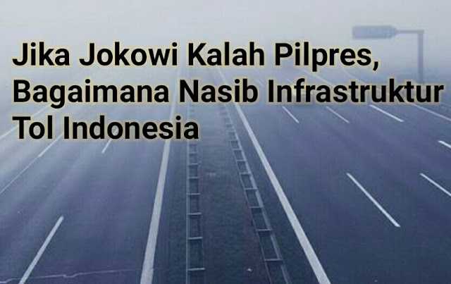 Jika Jokowi Kalah Pilpres, Bagaimana Nasib Infrastruktur Tol Indonesia