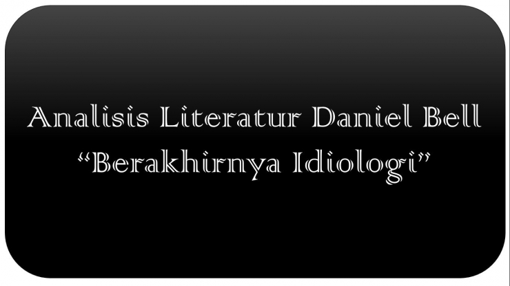 Analisis Literatur Daniel Bell "Berakhirnya Idiologi"
